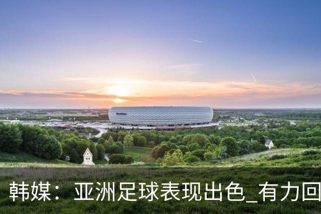韩媒：亚洲足球表现出色 有力回击了欧洲足坛的偏见
